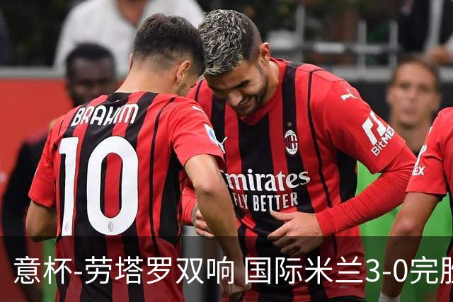 意杯-劳塔罗双响 国际米兰3-0完胜AC米兰挺进决赛