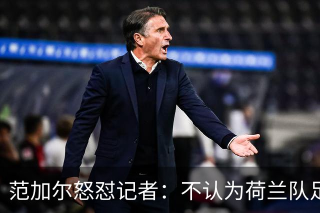 范加尔怒怼记者：不认为荷兰队足球沉闷 为晋级骄傲